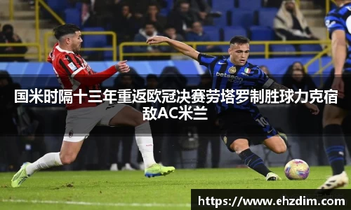 国米时隔十三年重返欧冠决赛劳塔罗制胜球力克宿敌AC米兰