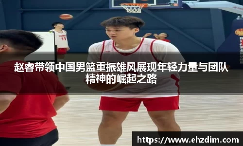 赵睿带领中国男篮重振雄风展现年轻力量与团队精神的崛起之路