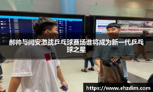 郝帅与闫安激战乒乓球赛场谁将成为新一代乒乓球之星